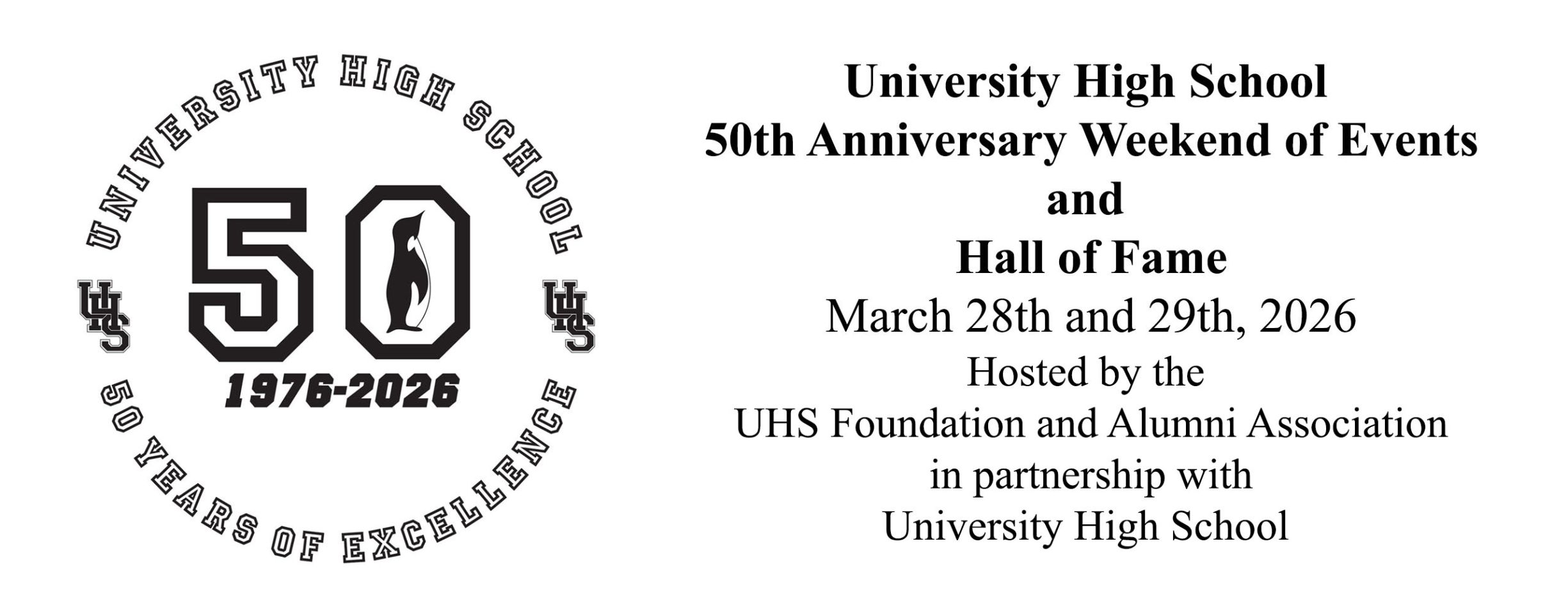 University High School 
50th Anniversary Weekend of Events
and 
Hall of Fame
March 28th and 29th, 2026
Hosted by University High School,
UHS Foundation and Alumni Association
and the UHS Parents Association